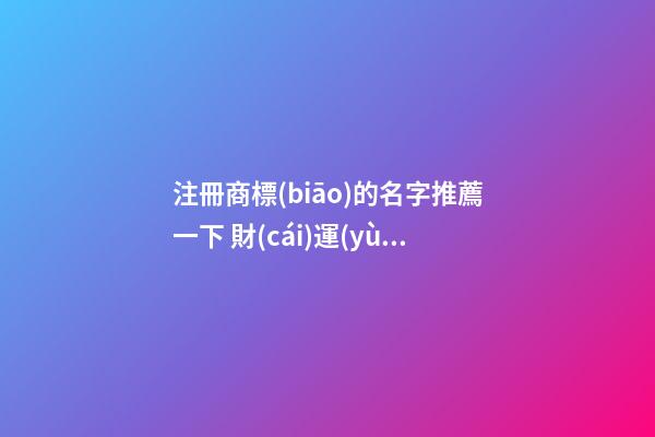 注冊商標(biāo)的名字推薦一下 財(cái)運(yùn)大盛品牌名,起名之家-第1張-商標(biāo)起名-玄機(jī)派